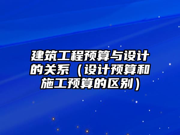 建筑工程預算與設計的關系（設計預算和施工預算的區(qū)別）