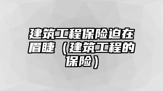 建筑工程保險(xiǎn)迫在眉睫（建筑工程的保險(xiǎn)）