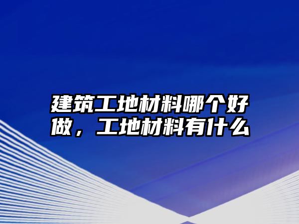 建筑工地材料哪個好做，工地材料有什么