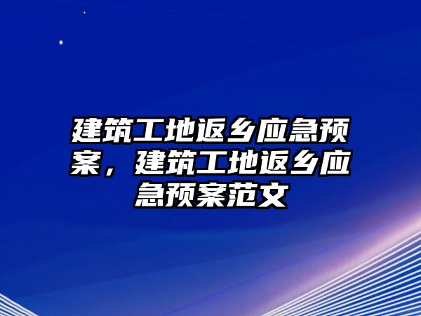 建筑工地返鄉(xiāng)應急預案，建筑工地返鄉(xiāng)應急預案范文