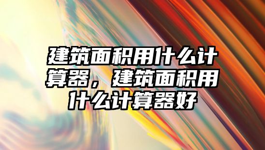 建筑面積用什么計算器，建筑面積用什么計算器好