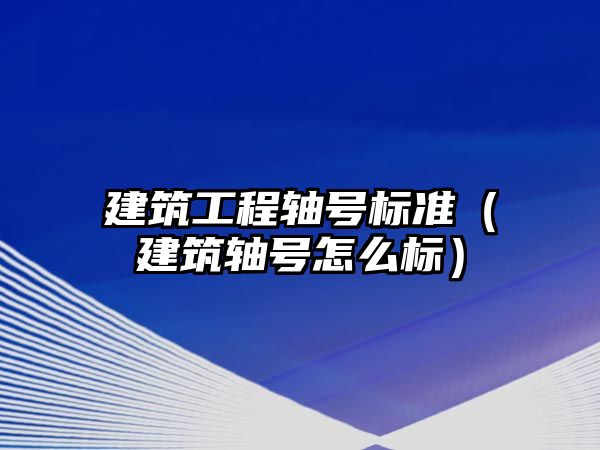 建筑工程軸號標(biāo)準(zhǔn)（建筑軸號怎么標(biāo)）