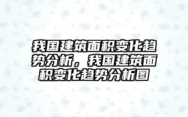 我國建筑面積變化趨勢分析，我國建筑面積變化趨勢分析圖