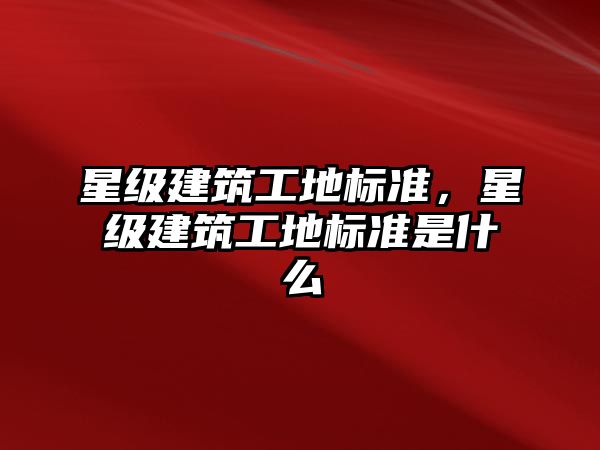 星級(jí)建筑工地標(biāo)準(zhǔn)，星級(jí)建筑工地標(biāo)準(zhǔn)是什么