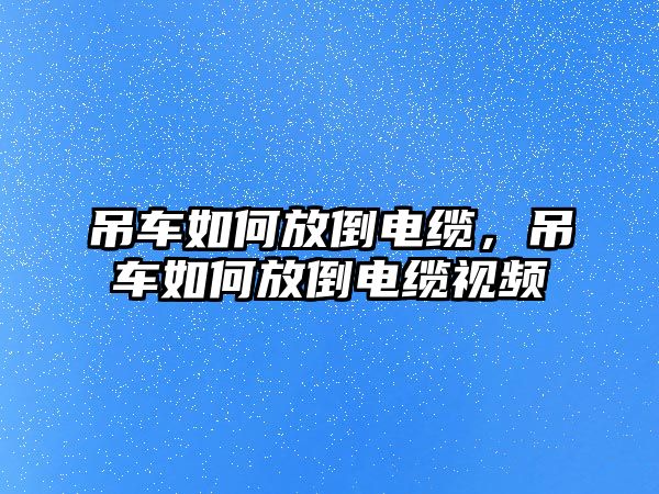 吊車如何放倒電纜，吊車如何放倒電纜視頻