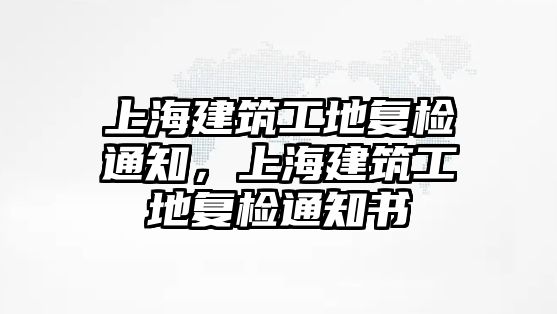 上海建筑工地復(fù)檢通知，上海建筑工地復(fù)檢通知書(shū)