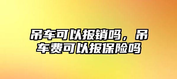 吊車可以報(bào)銷嗎，吊車費(fèi)可以報(bào)保險(xiǎn)嗎