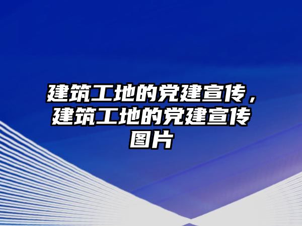 建筑工地的黨建宣傳，建筑工地的黨建宣傳圖片