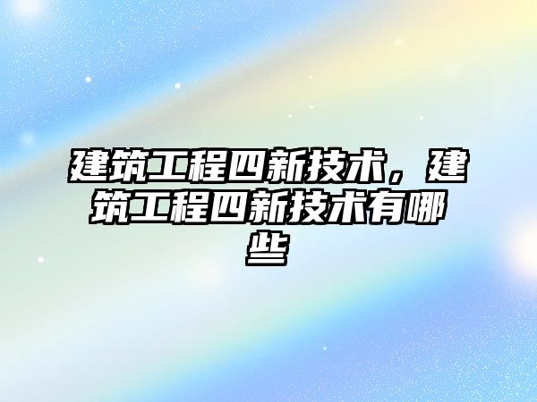 建筑工程四新技術，建筑工程四新技術有哪些