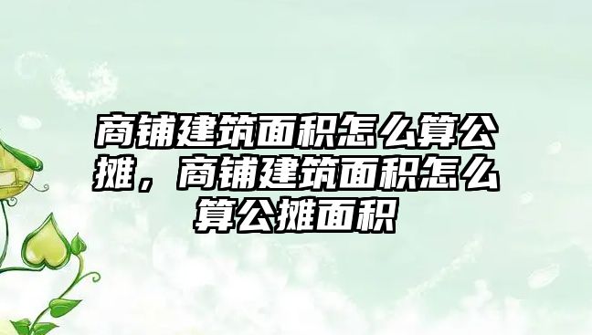 商鋪建筑面積怎么算公攤，商鋪建筑面積怎么算公攤面積