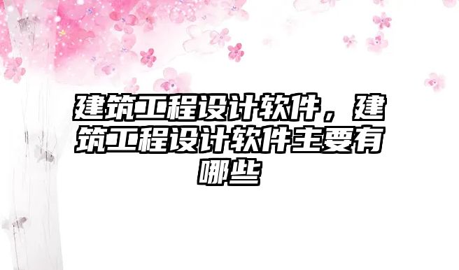 建筑工程設計軟件，建筑工程設計軟件主要有哪些