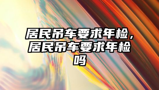 居民吊車要求年檢，居民吊車要求年檢嗎