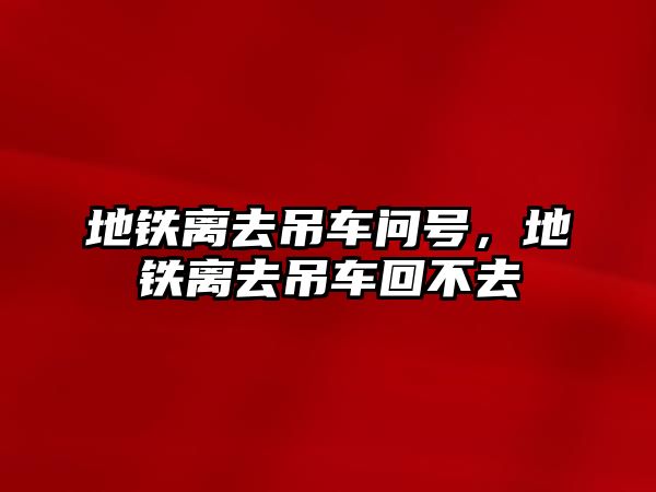 地鐵離去吊車問(wèn)號(hào)，地鐵離去吊車回不去