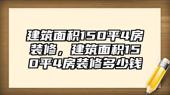 建筑面積150平4房裝修，建筑面積150平4房裝修多少錢