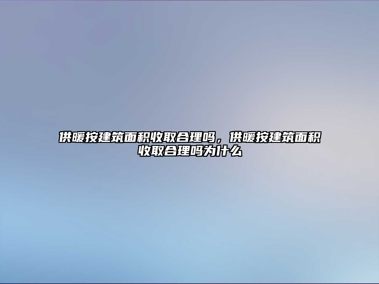 供暖按建筑面積收取合理嗎，供暖按建筑面積收取合理嗎為什么