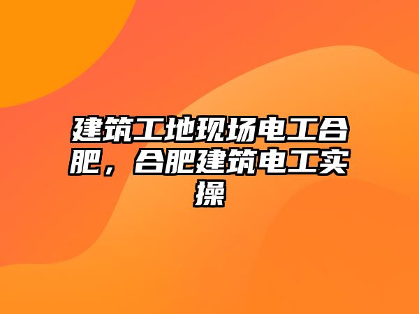 建筑工地現(xiàn)場電工合肥，合肥建筑電工實操