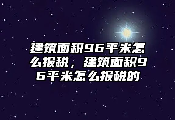 建筑面積96平米怎么報稅，建筑面積96平米怎么報稅的