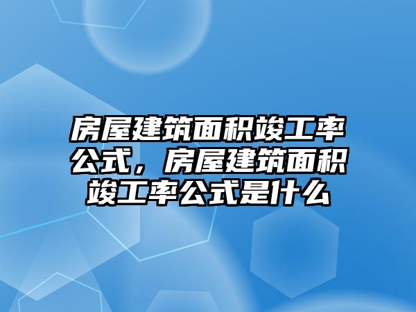 房屋建筑面積竣工率公式，房屋建筑面積竣工率公式是什么