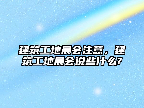 建筑工地晨會注意，建筑工地晨會說些什么?