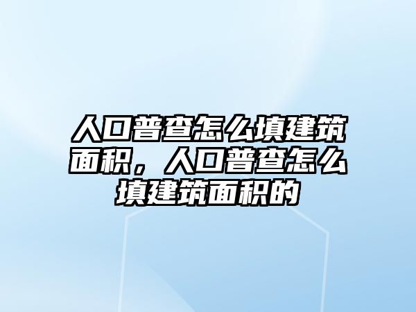 人口普查怎么填建筑面積，人口普查怎么填建筑面積的