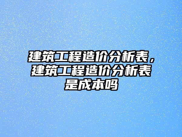 建筑工程造價分析表，建筑工程造價分析表是成本嗎