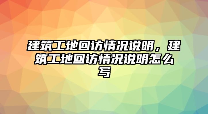 建筑工地回訪情況說明，建筑工地回訪情況說明怎么寫