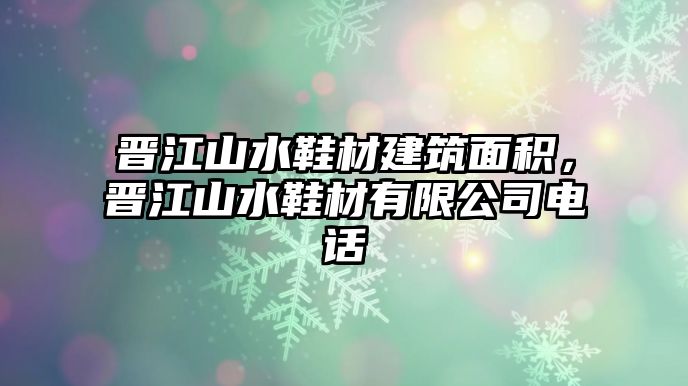 晉江山水鞋材建筑面積，晉江山水鞋材有限公司電話