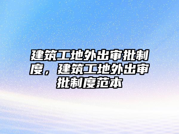 建筑工地外出審批制度，建筑工地外出審批制度范本