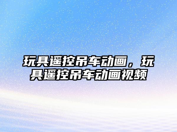 玩具遙控吊車動畫，玩具遙控吊車動畫視頻