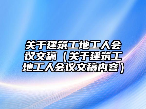 關(guān)于建筑工地工人會議文稿（關(guān)于建筑工地工人會議文稿內(nèi)容）