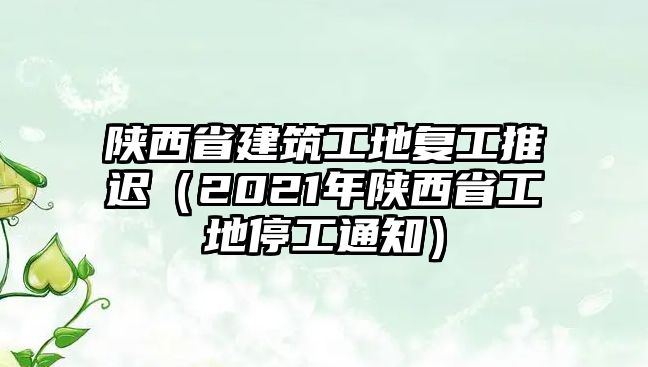 陜西省建筑工地復(fù)工推遲（2021年陜西省工地停工通知）