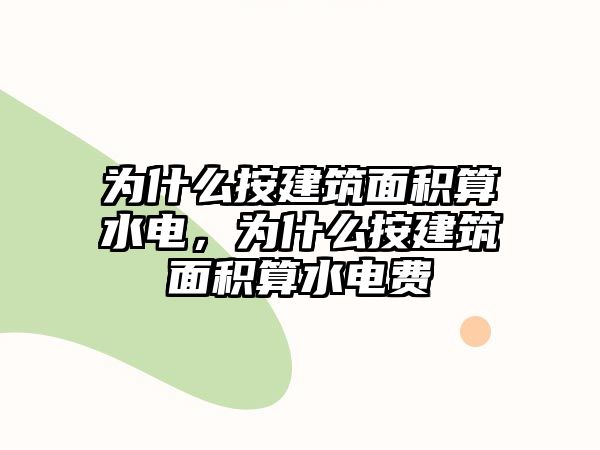 為什么按建筑面積算水電，為什么按建筑面積算水電費