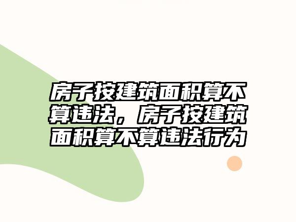 房子按建筑面積算不算違法，房子按建筑面積算不算違法行為