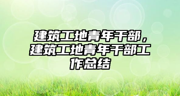 建筑工地青年干部，建筑工地青年干部工作總結(jié)