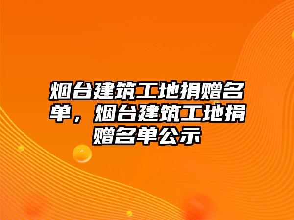 煙臺(tái)建筑工地捐贈(zèng)名單，煙臺(tái)建筑工地捐贈(zèng)名單公示