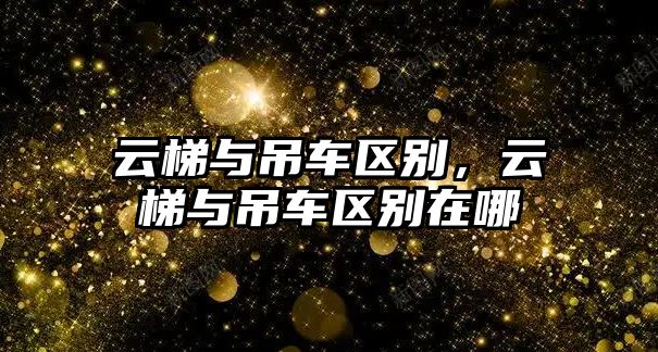 云梯與吊車區(qū)別，云梯與吊車區(qū)別在哪