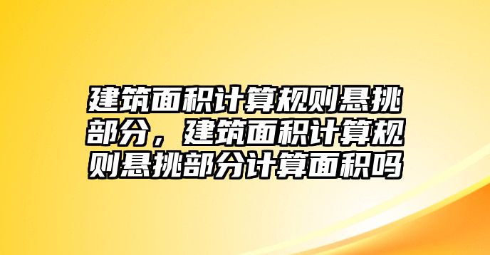 建筑面積計算規(guī)則懸挑部分，建筑面積計算規(guī)則懸挑部分計算面積嗎