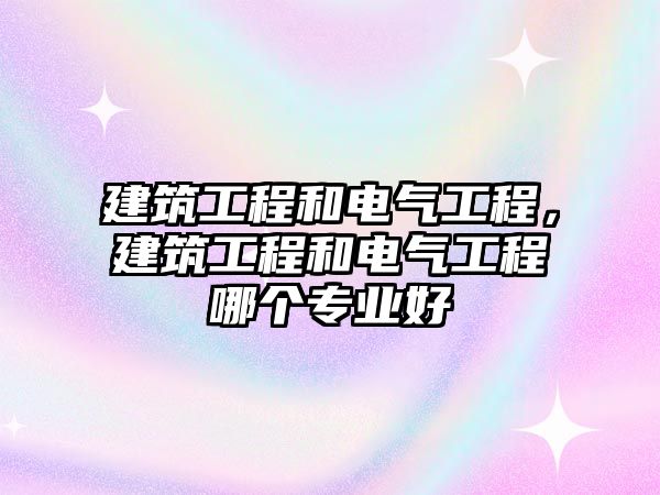 建筑工程和電氣工程，建筑工程和電氣工程哪個(gè)專業(yè)好