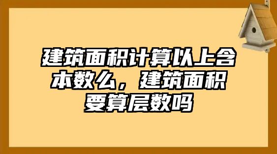 建筑面積計算以上含本數(shù)么，建筑面積要算層數(shù)嗎