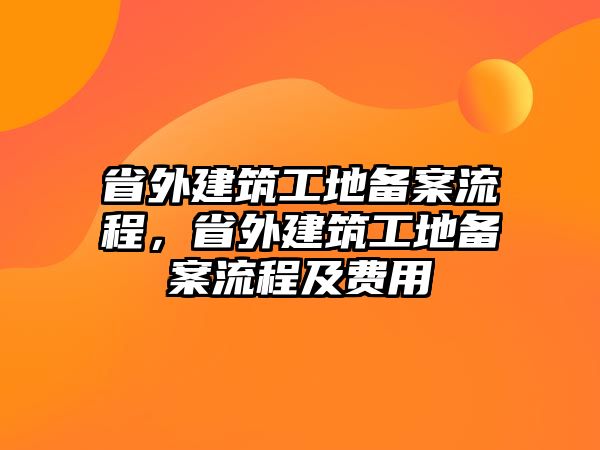 省外建筑工地備案流程，省外建筑工地備案流程及費用