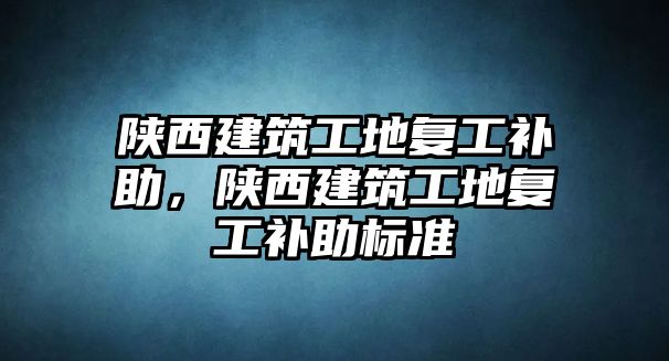 陜西建筑工地復工補助，陜西建筑工地復工補助標準