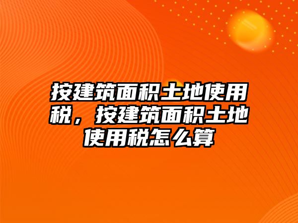 按建筑面積土地使用稅，按建筑面積土地使用稅怎么算