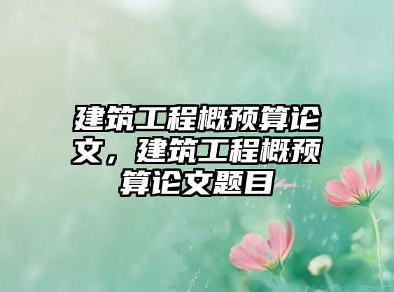 建筑工程概預算論文，建筑工程概預算論文題目