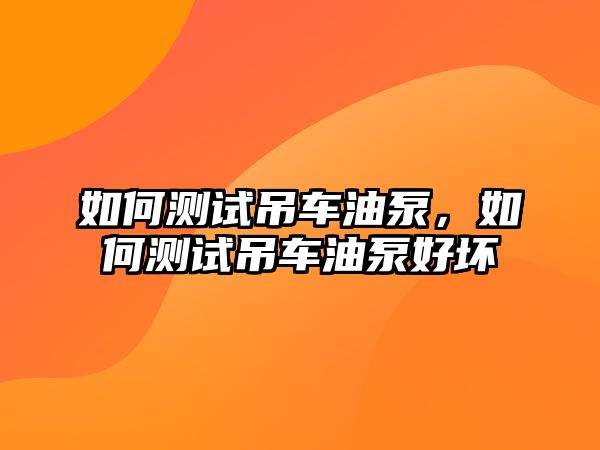 如何測試吊車油泵，如何測試吊車油泵好壞