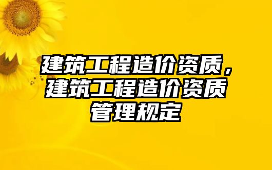 建筑工程造價資質(zhì)，建筑工程造價資質(zhì)管理規(guī)定