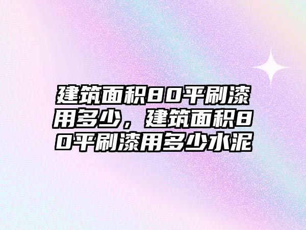 建筑面積80平刷漆用多少，建筑面積80平刷漆用多少水泥