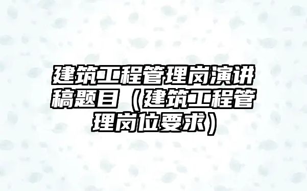 建筑工程管理崗演講稿題目（建筑工程管理崗位要求）