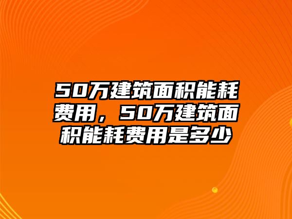 50萬建筑面積能耗費用，50萬建筑面積能耗費用是多少