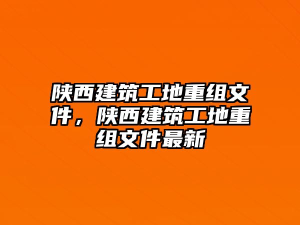 陜西建筑工地重組文件，陜西建筑工地重組文件最新