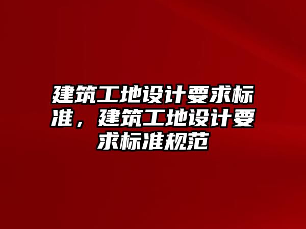 建筑工地設計要求標準，建筑工地設計要求標準規(guī)范